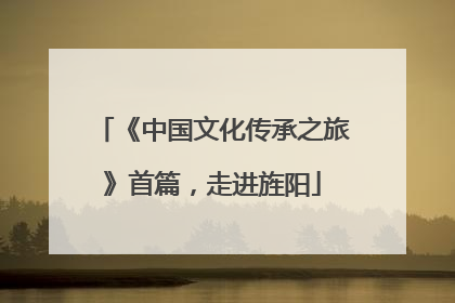 《中国文化传承之旅》首篇，走进旌阳