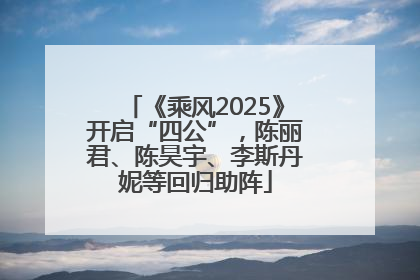 《乘风2025》开启“四公”，陈丽君、陈昊宇、李斯丹妮等回归助阵