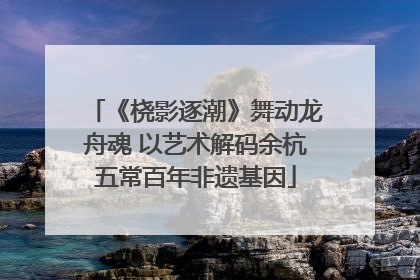 《桡影逐潮》舞动龙舟魂 以艺术解码余杭五常百年非遗基因