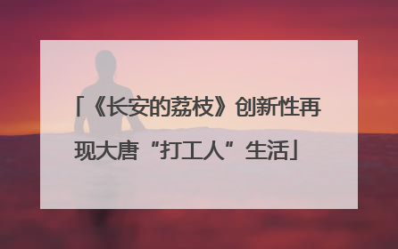 《长安的荔枝》创新性再现大唐“打工人”生活
