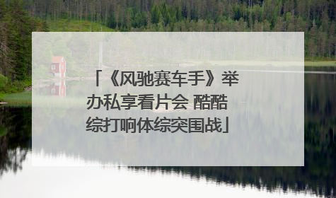 《风驰赛车手》举办私享看片会 酷酷综打响体综突围战
