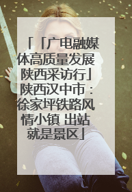 「广电融媒体高质量发展陕西采访行」陕西汉中市：徐家坪铁路风情小镇 出站就是景区