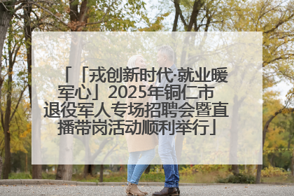 「戎创新时代·就业暖军心」2025年铜仁市退役军人专场招聘会暨直播带岗活动顺利举行