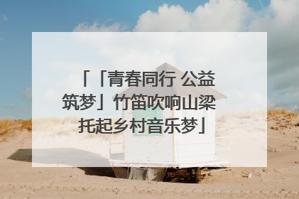 「青春同行 公益筑梦」竹笛吹响山梁 托起乡村音乐梦