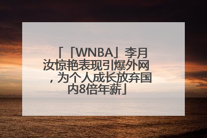 「WNBA」李月汝惊艳表现引爆外网，为个人成长放弃国内8倍年薪