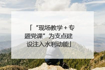 “现场教学＋专题党课”为支点建设注入水利动能