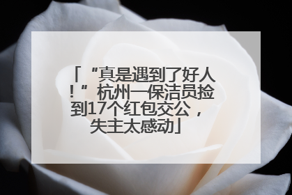 “真是遇到了好人！”杭州一保洁员捡到17个红包交公，失主太感动