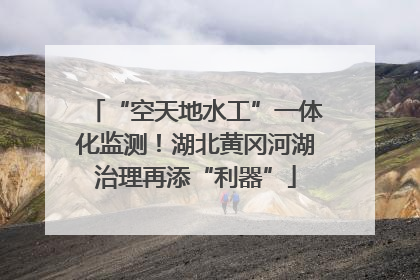 “空天地水工”一体化监测！湖北黄冈河湖治理再添“利器”