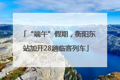 “端午”假期，衡阳东站加开28趟临客列车