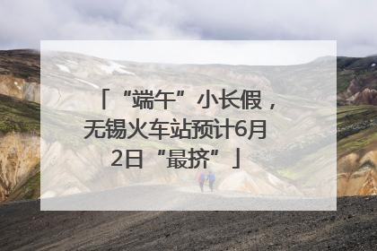 “端午”小长假，无锡火车站预计6月2日“最挤”