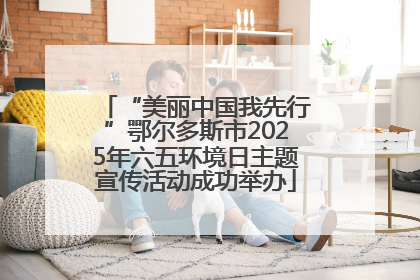 “美丽中国我先行”鄂尔多斯市2025年六五环境日主题宣传活动成功举办