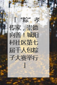“粽”孝传家，崇德向善！城阳村社区第七届千人包粽子大赛举行