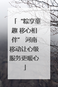 “粽享童趣 移心相伴” 河南移动让心级服务更暖心