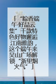“粽香端午·好品云集”千款特色好物邂逅江南雅韵，这个端午来吴山广场解锁“浙里烟火气”