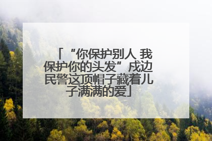 “你保护别人 我保护你的头发”戍边民警这顶帽子藏着儿子满满的爱