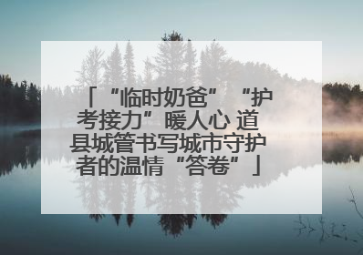 “临时奶爸”“护考接力”暖人心 道县城管书写城市守护者的温情“答卷”