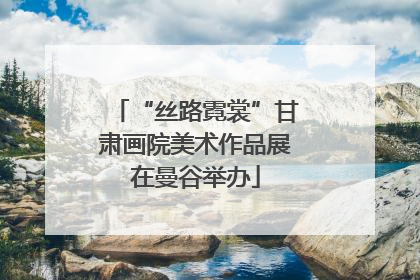 “丝路霓裳”甘肃画院美术作品展在曼谷举办