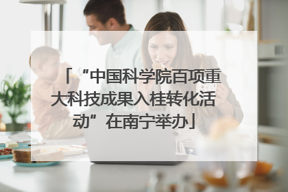 “中国科学院百项重大科技成果入桂转化活动”在南宁举办