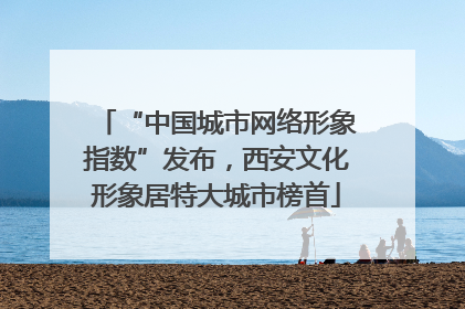 “中国城市网络形象指数”发布，西安文化形象居特大城市榜首
