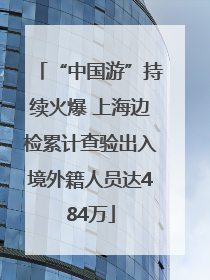 “中国游”持续火爆 上海边检累计查验出入境外籍人员达484万