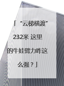 “云梯横渡”232米 这里的牛娃臂力咋这么强？