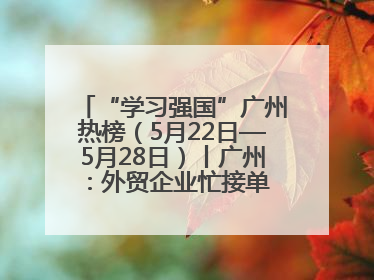 “学习强国”广州热榜（5月22日—5月28日）丨广州：外贸企业忙接单 港口码头忙出货