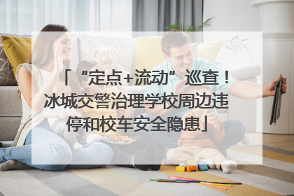 “定点+流动”巡查！冰城交警治理学校周边违停和校车安全隐患