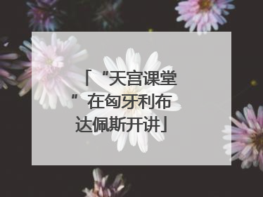 “天宫课堂”在匈牙利布达佩斯开讲