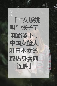 “女版姚明”张子宇制霸篮下，中国女篮大胜日本女篮取热身赛四连胜