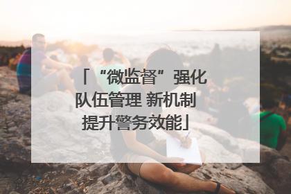 “微监督”强化队伍管理 新机制提升警务效能