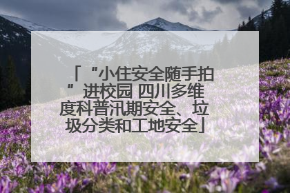 “小住安全随手拍”进校园 四川多维度科普汛期安全、垃圾分类和工地安全