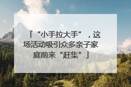 “小手拉大手”，这场活动吸引众多亲子家庭前来“赶集”