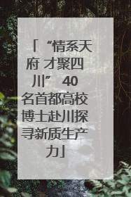 “情系天府 才聚四川” 40名首都高校博士赴川探寻新质生产力