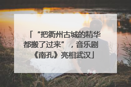 “把衢州古城的精华都搬了过来”，音乐剧《南孔》亮相武汉