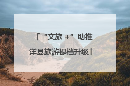 “文旅 +”助推洋县旅游提档升级