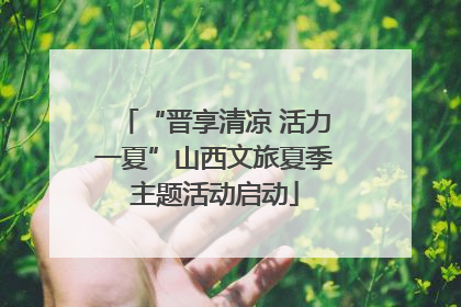 “晋享清凉 活力一夏”山西文旅夏季主题活动启动