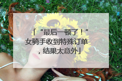 “最后一顿了！”女骑手收到特殊订单，结果太意外