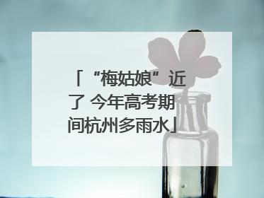 “梅姑娘”近了 今年高考期间杭州多雨水
