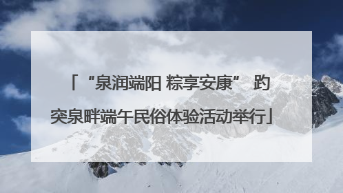 “泉润端阳 粽享安康” 趵突泉畔端午民俗体验活动举行