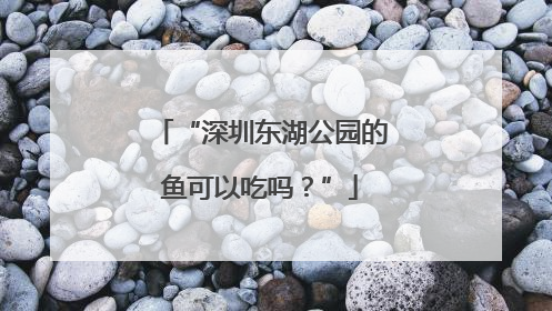 “深圳东湖公园的鱼可以吃吗？”