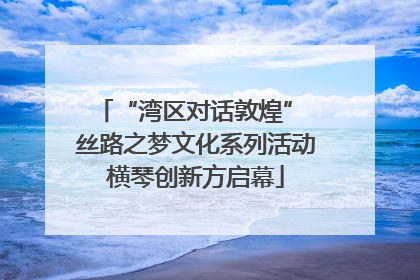 “湾区对话敦煌” 丝路之梦文化系列活动横琴创新方启幕