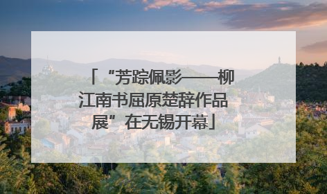 “芳踪佩影——柳江南书屈原楚辞作品展”在无锡开幕