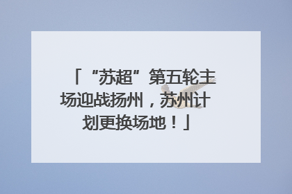“苏超”第五轮主场迎战扬州，苏州计划更换场地！