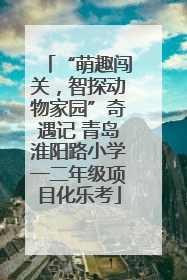 “萌趣闯关，智探动物家园”奇遇记 青岛淮阳路小学一二年级项目化乐考