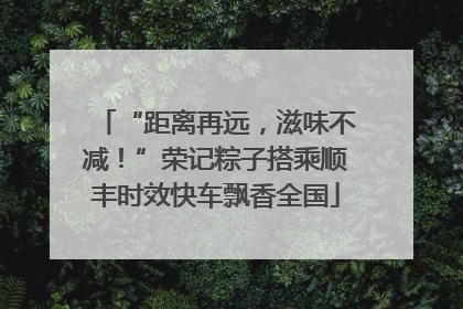“距离再远，滋味不减！”荣记粽子搭乘顺丰时效快车飘香全国