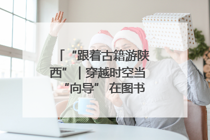 “跟着古籍游陕西”｜穿越时空当“向导” 在图书馆外“活”起来