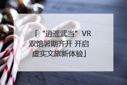 “逍遥武当”VR双馆暑期齐开 开启虚实文旅新体验