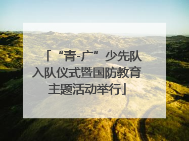 “青-广”少先队入队仪式暨国防教育主题活动举行