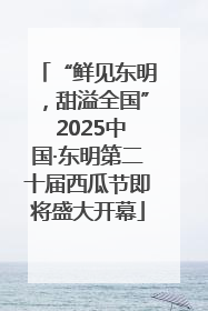 “鲜见东明，甜溢全国” 2025中国·东明第二十届西瓜节即将盛大开幕