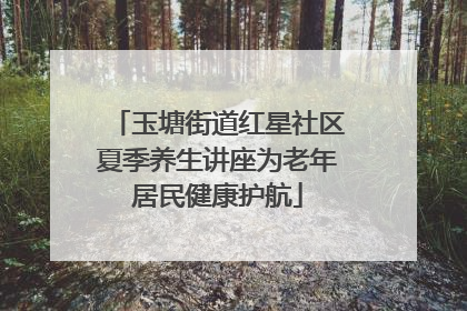 玉塘街道红星社区夏季养生讲座为老年居民健康护航